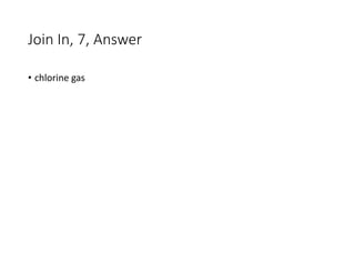 Join In, 7, Answer
• chlorine gas
 
