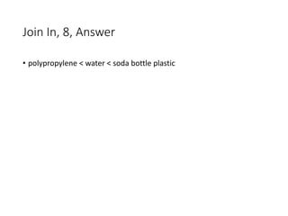 Join In, 8, Answer
• polypropylene < water < soda bottle plastic
 