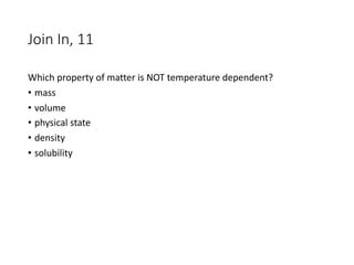 Join In, 11
Which property of matter is NOT temperature dependent?
• mass
• volume
• physical state
• density
• solubility
 