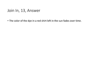 Join In, 13, Answer
• The color of the dye in a red shirt left in the sun fades over time.
 