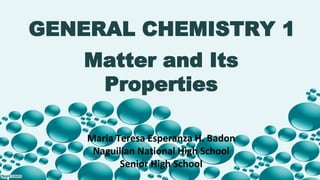 GENERAL CHEMISTRY 1
Maria Teresa Esperanza H. Badon
Naguilian National High School
Senior High School
Matter and Its
Properties
 