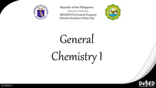 General
Chemistry I
Republic of the Philippines
Department of Education
REGION VII (Central Visayas)
Schools Division of Bais City
Q1/Week 1
 