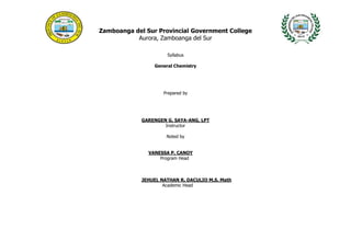 Zamboanga del Sur Provincial Government College
Aurora, Zamboanga del Sur
Syllabus
General Chemistry
Prepared by
GARENGEN G. SAYA-ANG, LPT
Instructor
Noted by
VANESSA P. CANOY
Program Head
JEHUEL NATHAN R. DACULIO M.S. Math
Academic Head
 
