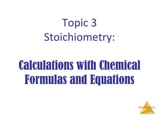 Stoichiometry
Topic 3
Stoichiometry:
Calculations with Chemical
Formulas and Equations
 