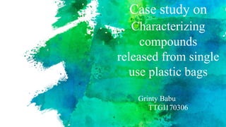 Case study on
Characterizing
compounds
released from single
use plastic bags
Grinty Babu
TTGI170306
 