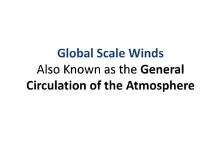 Global Scale Winds
Also Known as the General
Circulation of the Atmosphere
 