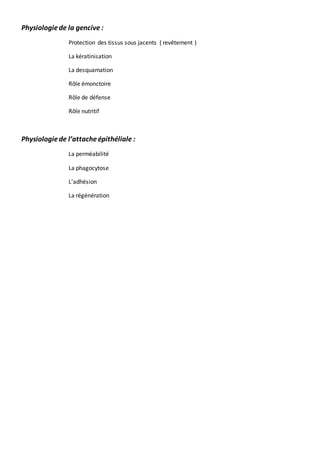 Physiologiede la gencive :
Protection des tissus sous jacents ( revêtement )
La kératinisation
La desquamation
Rôle émonctoire
Rôle de défense
Rôle nutritif
Physiologiede l’attacheépithéliale :
La perméabilité
La phagocytose
L’adhésion
La régénération
 