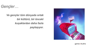 Ve gençler tüm dünyada ortak
bir kültürü, bir önceki
kuşaklardan daha fazla
paylaşıyor.
Gençler…
 