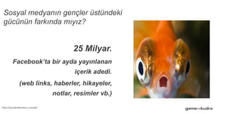 Sosyal medyanın gençler üstündeki
gücünün farkında mıyız?
25 Milyar.
Facebook’ta bir ayda yayınlanan
içerik adedi.
(web links, haberler, hikayeler,
notlar, resimler vb.)
Geçen yılın 6 katı…
http://brandinfiltration.com/wtf
 