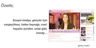 Sosyal medya, gençler için
vazgeçilmez, haber kaynağı, cool,
hayatın içinden, onlar gibi,
trendy…
Özetle;
 