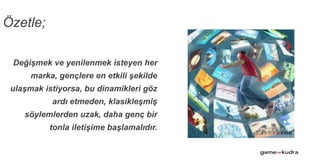 Değişmek ve yenilenmek isteyen her
marka, gençlere en etkili şekilde
ulaşmak istiyorsa, bu dinamikleri göz
ardı etmeden, klasikleşmiş
söylemlerden uzak, daha genç bir
tonla iletişime başlamalıdır.
Özetle;
 