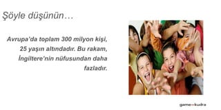 Şöyle düşünün…
Avrupa’da toplam 300 milyon kişi,
25 yaşın altındadır. Bu rakam,
İngiltere’nin nüfusundan daha
fazladır.
Kaynak: U.S. Census Bureau, International Database, 2000
 