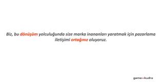 Biz, bu dönüşüm yolculuğunda size marka inananları yaratmak için pazarlama
iletişimi ortağınız oluyoruz.
 