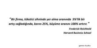 “ Bir firma, tüketici zihninde yer alma oranında 5%’lik bir
artış sağladığında, karını 25%, büyüme oranını 100% artırır.”
Frederick Reichheld
Harvard Business School
 