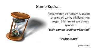 Game Kudra…
Reklamveren ve Reklam Ajansları
arasındaki yanlış bilgilendirme
ve geri bildirimleri yok etmek
için var:
“Etkin zaman ve bütçe yönetimi”
+
“Doğru sonuç”
 