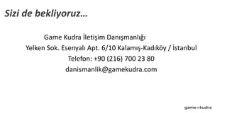 Game Kudra İletişim Danışmanlığı
Yelken Sok. Esenyalı Apt. 6/10 Kalamış-Kadıköy / İstanbul
Telefon: +90 (216) 700 23 80
danismanlik@gamekudra.com
Sizi de bekliyoruz…
 