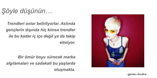Trendleri onlar belirliyorlar. Aslında
gençlerin dışında hiç kimse trendler
ile bu kadar iç içe değil ya da takip
etmiyor.
Bir ömür boyu sürecek marka
algılamaları ve sadakati bu yaşlarda
oluşmakta.
Şöyle düşünün…
 