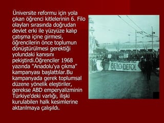 Üniversite reformu için yola çıkan öğrenci kitlelerinin 6. Filo olayları sırasında doğrudan devlet erki ile yüzyüze kalıp çatışma içine girmesi, öğrencilerin önce toplumun dönüştürülmesi gerektiği yolundaki kanısını pekiştirdi.Öğrenciler 1968 yazında "Anadolu'ya çıkma" kampanyası başlattılar.Bu kampanyada gerek toplumsal düzene yönelik eleştiriler, gerekse ABD emperyalizminin Türkiye'deki varlığı, ilişki kurulabilen halk kesimlerine aktarılmaya çalışıldı. 