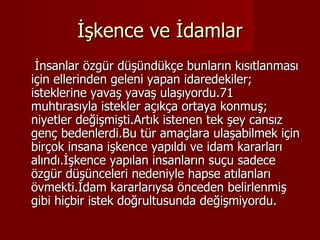 İşkence ve İdamlar İnsanlar özgür düşündükçe bunların kısıtlanması için ellerinden geleni yapan idaredekiler; isteklerine yavaş yavaş ulaşıyordu.71 muhtırasıyla istekler açıkça ortaya konmuş; niyetler değişmişti.Artık istenen tek şey cansız genç bedenlerdi.Bu tür amaçlara ulaşabilmek için birçok insana işkence yapıldı ve idam kararları alındı.İşkence yapılan insanların suçu sadece özgür düşünceleri nedeniyle hapse atılanları övmekti.İdam kararlarıysa önceden belirlenmiş gibi hiçbir istek doğrultusunda değişmiyordu. 
