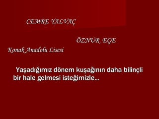 CEMRE YALVAÇ ÖZNUR  EGE Konak Anadolu Lisesi  Yaşadığımız dönem kuşağının daha bilinçli bir hale gelmesi isteğimizle... 