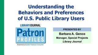 Understanding the
Behaviors and Preferences
of U.S. Public Library Users

                     PRESENTED BY

                  Barbara A. Genco
                Manager, Special Projects
                    Library Journal
 
