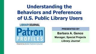 Understanding the  Behaviors and Preferences  of U.S. Public Library Users PRESENTED BY Barbara A. Genco  Manager, Special Projects  Library Journal 