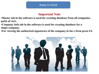 Keep in mind
Important Note
•Master tab in the software is used for creating database from all companies
point of view.
•Company Info tab in the software is used for creating database for a
single company.
•For viewing the authorized signatories of the company in the e form press F4.
 