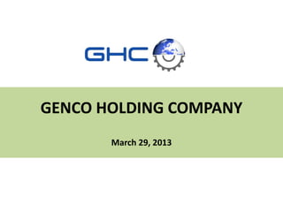 GENCO HOLDING COMPANY
March 29, 2013
 