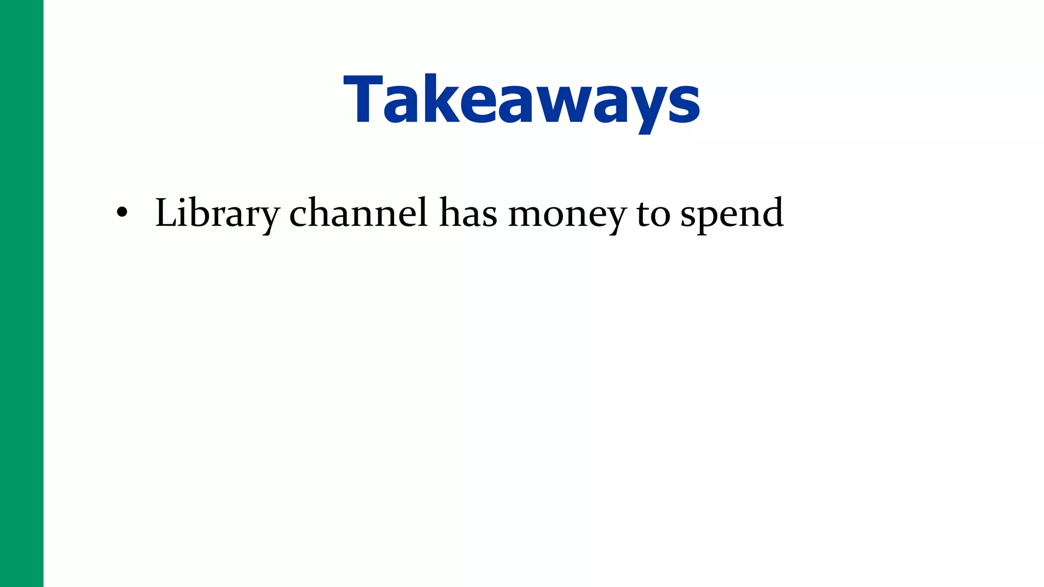 Takeaways
• Library channel has money to spend
 