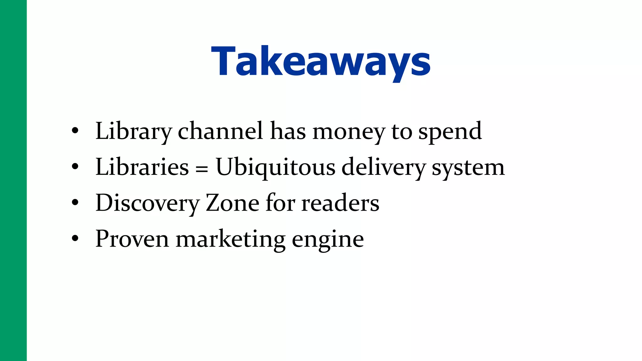 Takeaways
•   Library channel has money to spend
•   Libraries = Ubiquitous delivery system
•   Discovery Zone for readers
•   Proven marketing engine
 