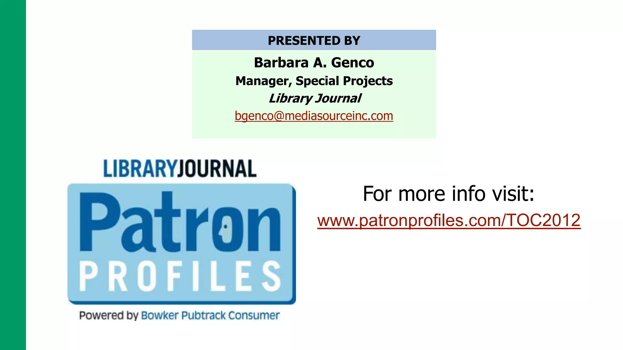 PRESENTED BY
   Barbara A. Genco
Manager, Special Projects
     Library Journal
bgenco@mediasourceinc.com




                       For more info visit:
             www.patronprofiles.com/TOC2012
 