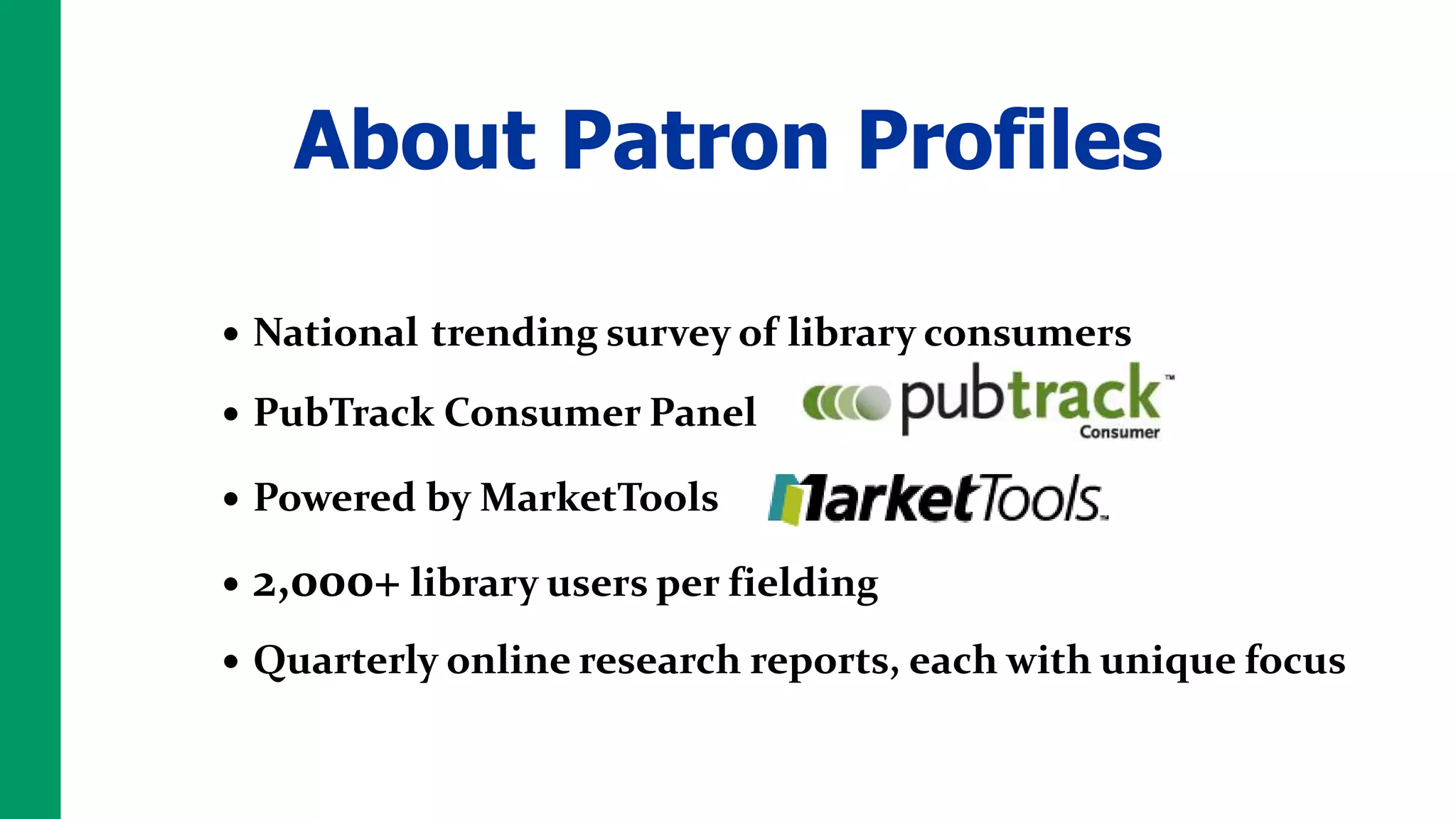 About Patron Profiles

• National trending survey of library consumers

• PubTrack Consumer Panel

• Powered by MarketTools

•   2,000+ library users per fielding
• Quarterly online research reports, each with unique focus
 