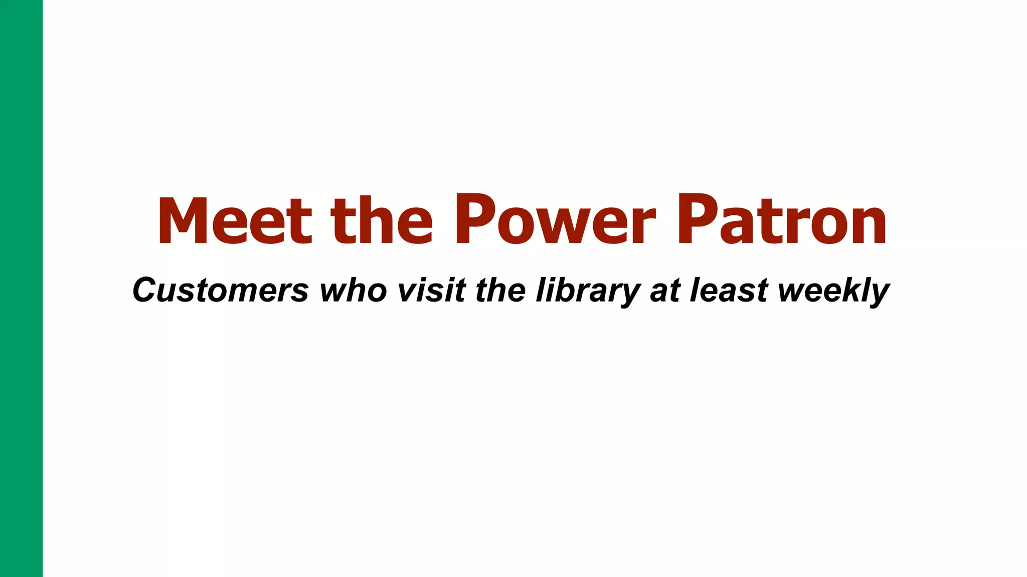 Meet the Power Patron
Customers who visit the library at least weekly
 