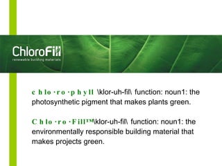 chlo·ro·phyll  lor-uh-fil  function: noun1: the photosynthetic pigment that makes plants green. Chlo·ro·Fill™  lor-uh-fil  function: noun1: the environmentally responsible building material that makes projects green. 