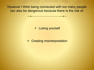 However I think being connected with too many people 
can also be dangerous because there is the risk of: 
 Losing yourself 
 Creating misinterpretation 
 