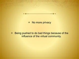  No more privacy 
 Being pushed to do bad things because of the 
influence of the virtual community. 
