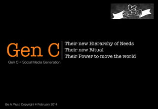 Gen C
Gen C = Social Media Generation

Be A Plus | Copyright © February 2014

Their new Hierarchy of Needs
Their new Ritual
Their Power to move the world

 