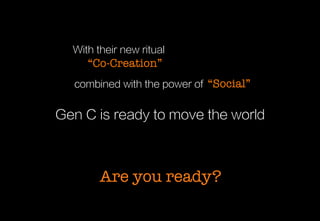 With their new ritual 	
  

“Co-Creation”

combined with the power of “Social”

Gen C is ready to move the world	
  

Are you ready?

 