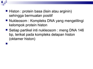 Histon : protein basa (lisin atau arginin)
sehingga bermuatan positif
 Nukleosom : Kompleks DNA yang mengelilingi
kelompok protein histon
 Setiap partikel inti nukleosom : meng DNA 146
bp, terikat pada kompleks delapan histon
(oktamer histon)

 