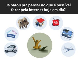 Jáparouprapensar no que é possívelfazerpela internet hojeemdia?