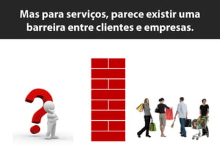 Mas paraserviços, pareceexistirumabarreira entre clientes e empresas.
