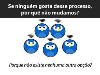 Se ninguémgostadesse processo, porquênãomudamos?Porquenãoexistenenhumaoutraopção?