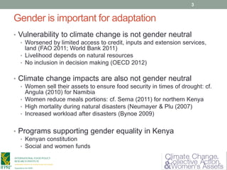 Gender is important for adaptation
• Vulnerability to climate change is not gender neutral
• Worsened by limited access to...