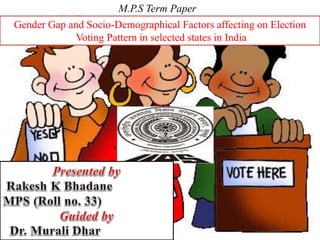 M.P.S Term Paper 
Gender Gap and Socio-Demographical Factors affecting on Election 
Voting Pattern in selected states in India 
t 
 