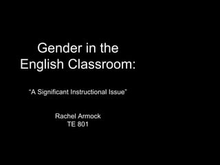 Gender in the English Classroom:  “A Significant Instructional Issue” Rachel Armock TE 801 