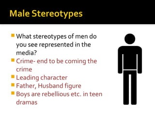  What stereotypes of men do
  you see represented in the
  media?
 Crime- end to be coming the
  crime
 Leading character
 Father, Husband figure
 Boys are rebellious etc. in teen
  dramas
 