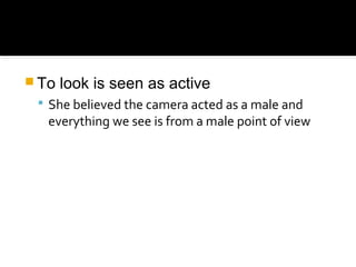  To   look is seen as active
  She believed the camera acted as a male and
   everything we see is from a male point of view
 