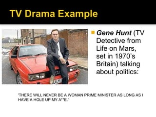  Gene    Hunt (TV
                                   Detective from
                                   Life on Mars,
                                   set in 1970’s
                                   Britain) talking
                                   about politics:


'THERE WILL NEVER BE A WOMAN PRIME MINISTER AS LONG AS I
HAVE A HOLE UP MY A**E.'
 