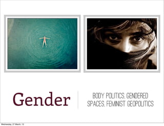 Gender           bODY POLITICS, Gendered
                          spaces, feminist geopolitics

Wednesday, 27 March, 13
 