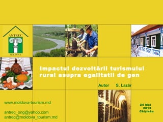 Impactul dezvoltării turismului
rural asupra egalitatii de gen
Autor S. Lazăr
24 Mai
2013
Chi inăuș
www.moldova-tourism.md
antrec_ong@yahoo.com
antrec@moldova_tourism.md
 